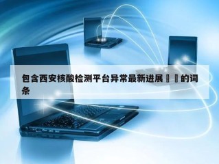 包含西安核酸检测平台异常最新进展㊙️的词条