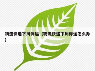 物流快递下周停运（物流快递下周停运怎么办）