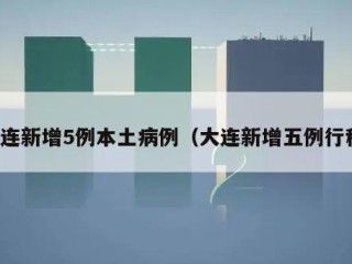 大连新增5例本土病例（大连新增五例行程）