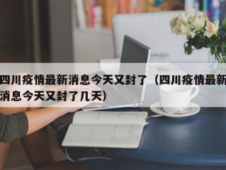 四川疫情最新消息今天又封了（四川疫情最新消息今天又封了几天）