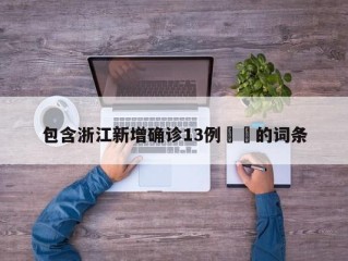 包含浙江新增确诊13例㊙️的词条