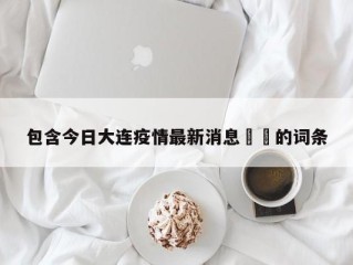 包含今日大连疫情最新消息㊙️的词条