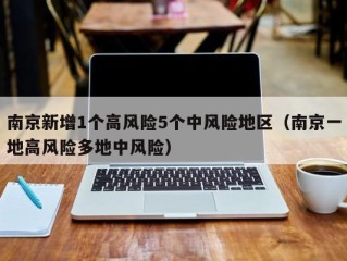 南京新增1个高风险5个中风险地区（南京一地高风险多地中风险）