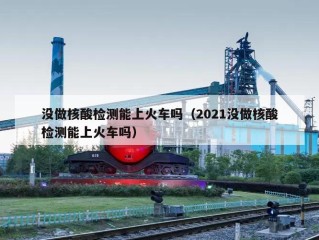 没做核酸检测能上火车吗（2021没做核酸检测能上火车吗）