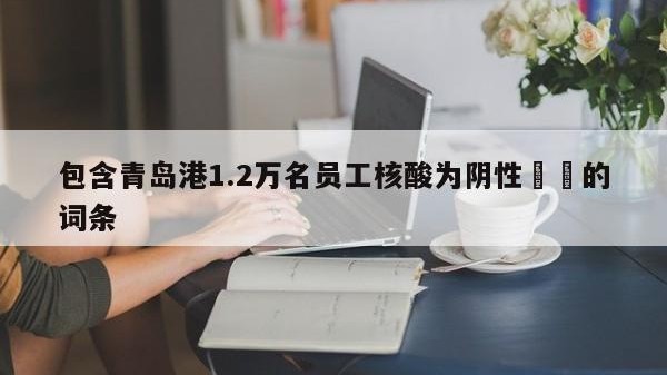 包含青岛港1.2万名员工核酸为阴性㊙️的词条
