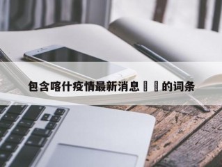 包含喀什疫情最新消息㊙️的词条