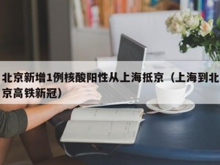 北京新增1例核酸阳性从上海抵京（上海到北京高铁新冠）
