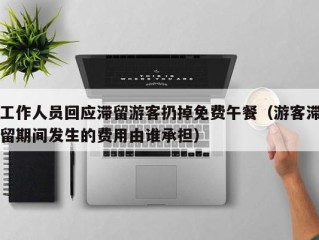 工作人员回应滞留游客扔掉免费午餐（游客滞留期间发生的费用由谁承担）