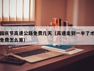 国庆节高速公路免费几天（高速走到一半了才免费怎么算）