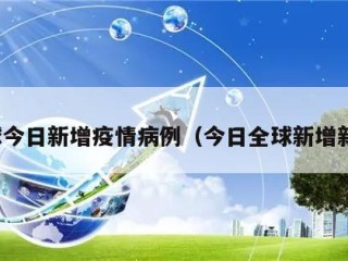 全球今日新增疫情病例（今日全球新增新冠）