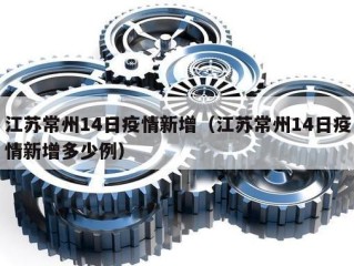 江苏常州14日疫情新增（江苏常州14日疫情新增多少例）