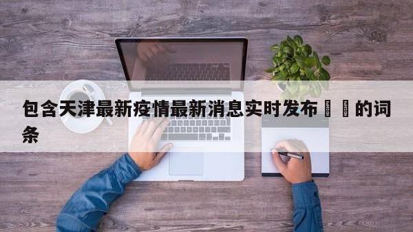 包含天津最新疫情最新消息实时发布㊙️的词条