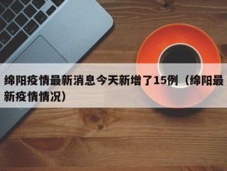 绵阳疫情最新消息今天新增了15例（绵阳最新疫情情况）
