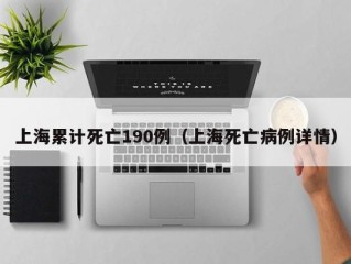 上海累计死亡190例（上海死亡病例详情）