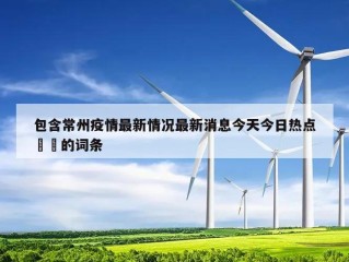 包含常州疫情最新情况最新消息今天今日热点㊙️的词条