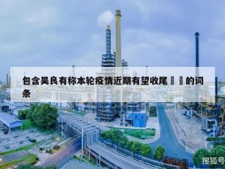 包含吴良有称本轮疫情近期有望收尾㊙️的词条