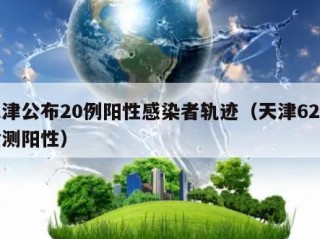 天津公布20例阳性感染者轨迹（天津62人检测阳性）